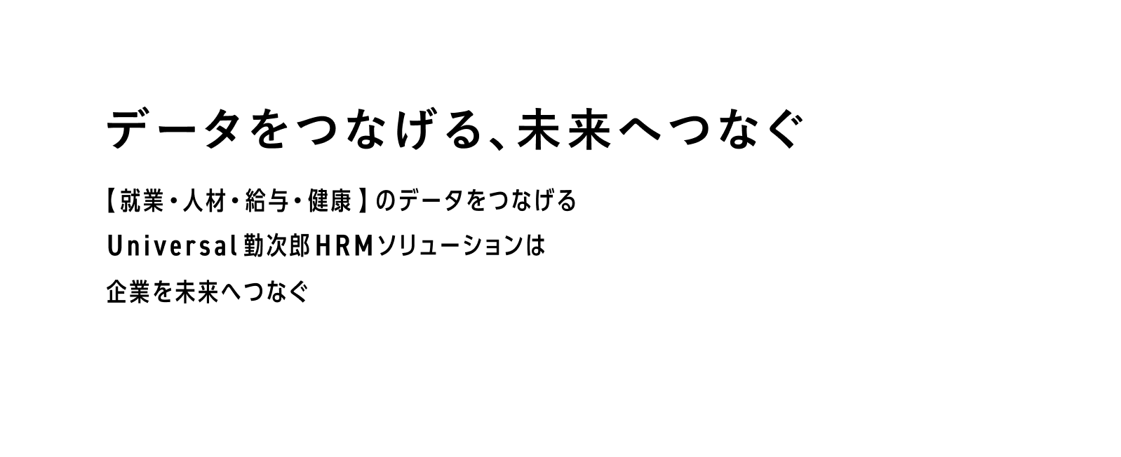 データをつなげる、未来へつなぐ 【 就業・人材・給与・健康 】のデータをつなげる Universal勤次郎HRMソリューションは企業を未来へつなぐ